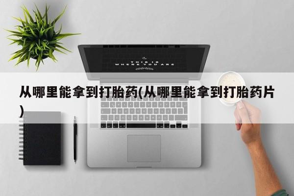 网上怎么购买打胎药联系方式从哪里能拿到打胎药(从哪里能拿到打胎药片)
