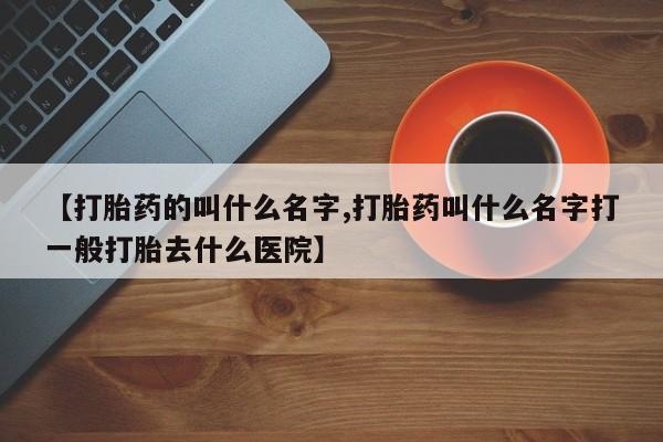 网上怎么购买打胎药联系方式【打胎药的叫什么名字,打胎药叫什么名字打一般打胎去什么医院】