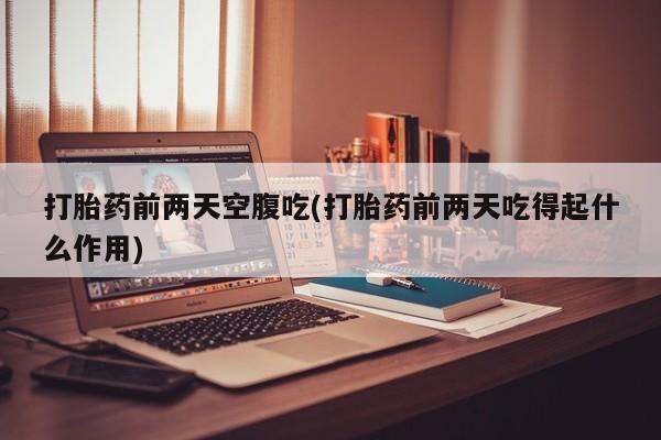 网上怎么购买打胎药联系方式打胎药前两天空腹吃(打胎药前两天吃得起什么作用)
