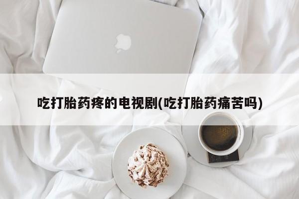 网上怎么购买打胎药联系方式吃打胎药疼的电视剧(吃打胎药痛苦吗)