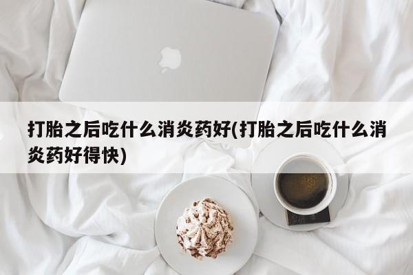 网上怎么购买打胎药联系方式打胎之后吃什么消炎药好(打胎之后吃什么消炎药好得快)