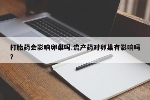 网上怎么购买打胎药联系方式打胎药会影响卵巢吗.流产药对卵巢有影响吗？