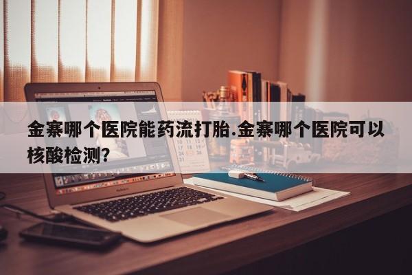 网上怎么购买打胎药联系方式金寨哪个医院能药流打胎.金寨哪个医院可以核酸检测？