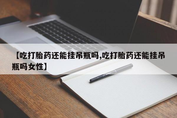 网上怎么购买打胎药联系方式【吃打胎药还能挂吊瓶吗,吃打胎药还能挂吊瓶吗女性】