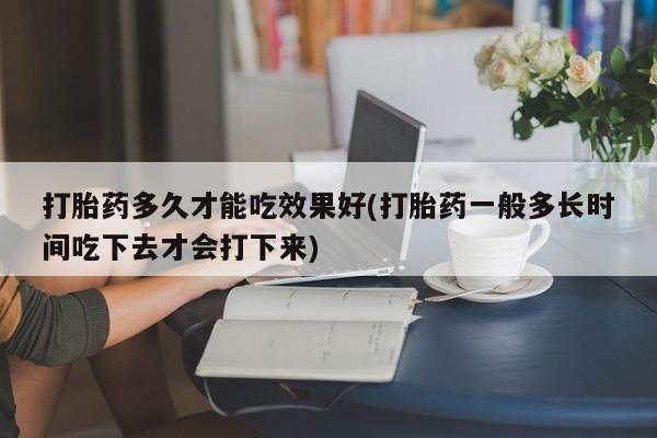 网上怎么购买打胎药联系方式打胎药多久才能吃效果好(打胎药一般多长时间吃下去才会打下来)