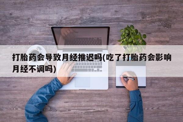 网上怎么购买打胎药联系方式打胎药会导致月经推迟吗(吃了打胎药会影响月经不调吗)