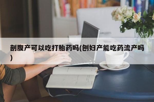 网上怎么购买打胎药联系方式剖腹产可以吃打胎药吗(刨妇产能吃药流产吗)
