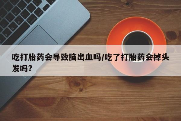 网上怎么购买打胎药联系方式吃打胎药会导致脑出血吗/吃了打胎药会掉头发吗?