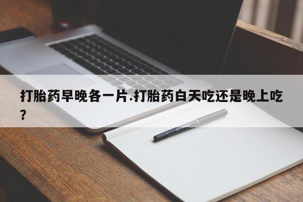 网上怎么购买打胎药联系方式打胎药早晚各一片.打胎药白天吃还是晚上吃？