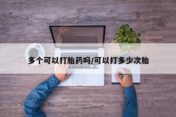 网上怎么购买打胎药联系方式多个可以打胎药吗/可以打多少次胎