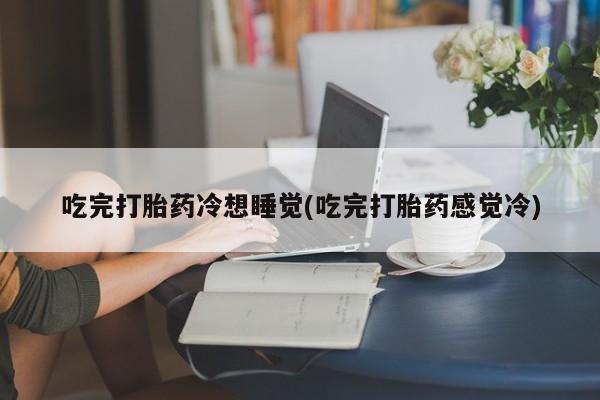 网上怎么购买打胎药联系方式吃完打胎药冷想睡觉(吃完打胎药感觉冷)