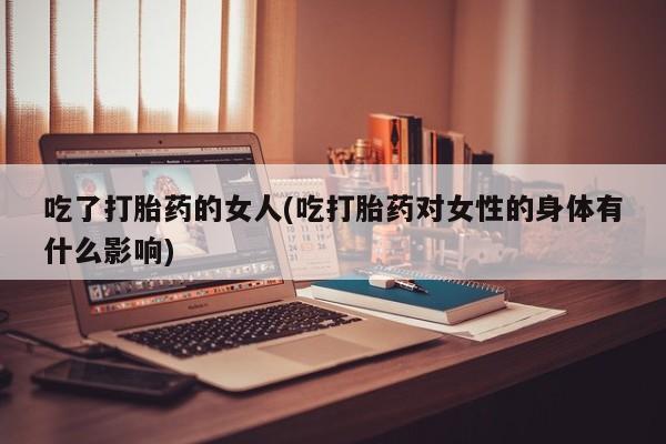 网上怎么购买打胎药联系方式吃了打胎药的女人(吃打胎药对女性的身体有什么影响)