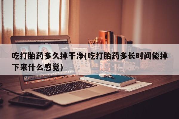 网上怎么购买打胎药联系方式吃打胎药多久掉干净(吃打胎药多长时间能掉下来什么感觉)