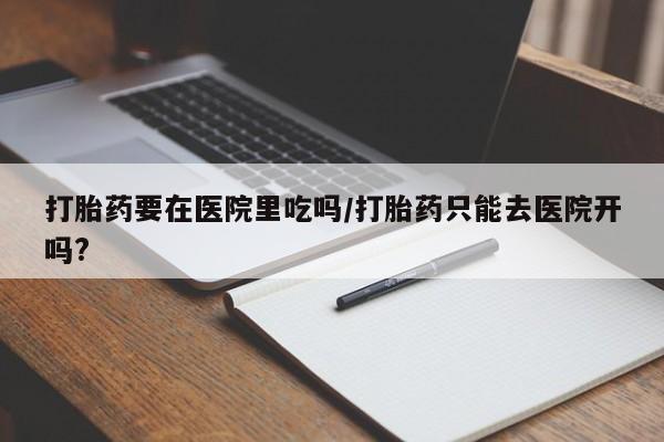 网上怎么购买打胎药联系方式打胎药要在医院里吃吗/打胎药只能去医院开吗?