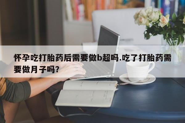 网上怎么购买打胎药联系方式怀孕吃打胎药后需要做b超吗.吃了打胎药需要做月子吗？