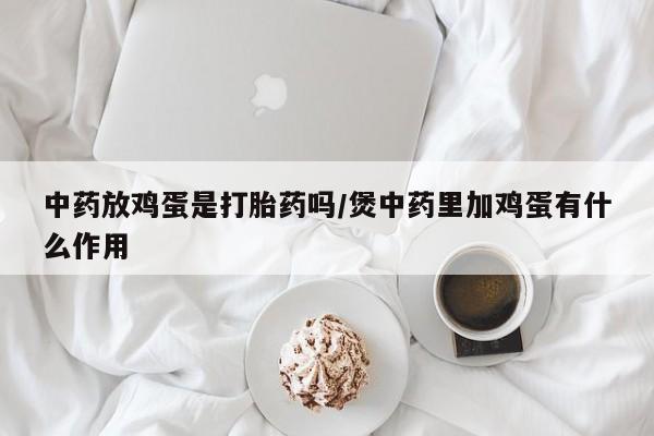 网上怎么购买打胎药联系方式中药放鸡蛋是打胎药吗/煲中药里加鸡蛋有什么作用
