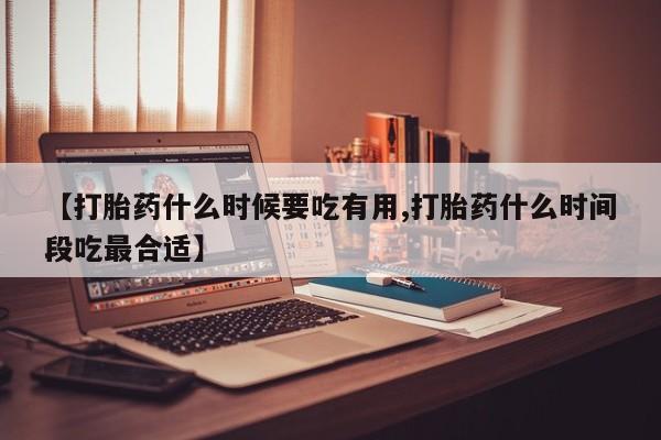 网上怎么购买打胎药联系方式【打胎药什么时候要吃有用,打胎药什么时间段吃最合适】