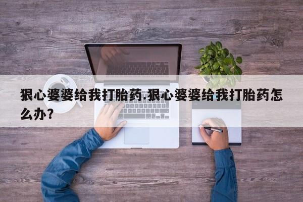 网上怎么购买打胎药联系方式狠心婆婆给我打胎药.狠心婆婆给我打胎药怎么办？