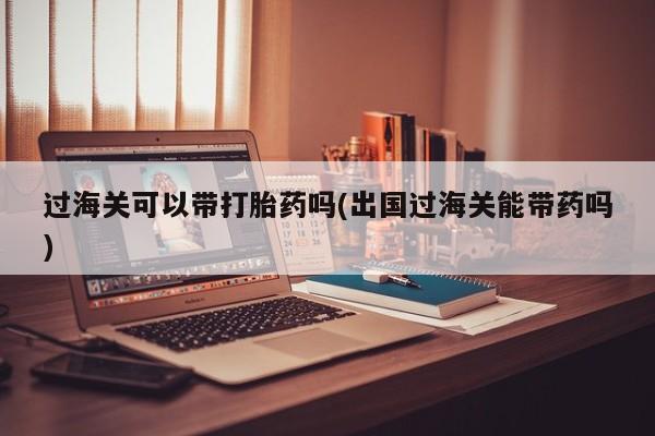 网上怎么购买打胎药联系方式过海关可以带打胎药吗(出国过海关能带药吗)