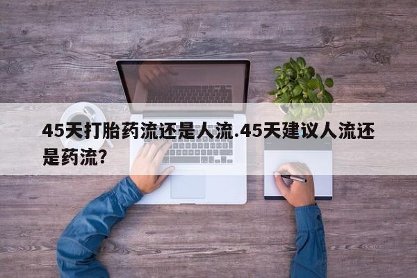 网上怎么购买打胎药联系方式45天打胎药流还是人流.45天建议人流还是药流？