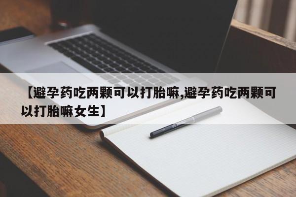 网上怎么购买打胎药联系方式【避孕药吃两颗可以打胎嘛,避孕药吃两颗可以打胎嘛女生】