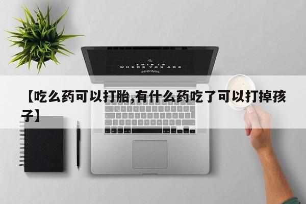 网上怎么购买打胎药联系方式【吃么药可以打胎,有什么药吃了可以打掉孩子】