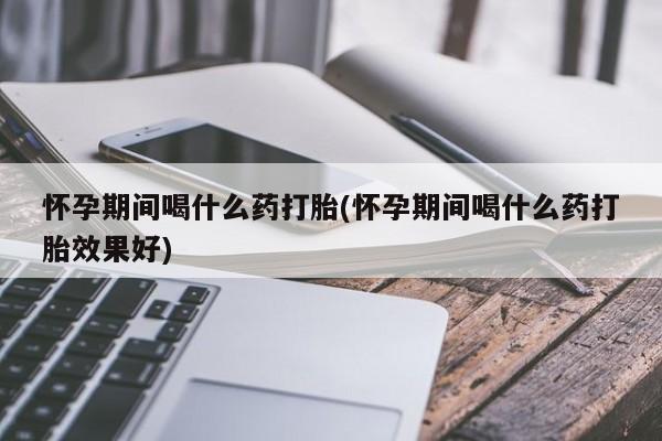 网上怎么购买打胎药联系方式怀孕期间喝什么药打胎(怀孕期间喝什么药打胎效果好)