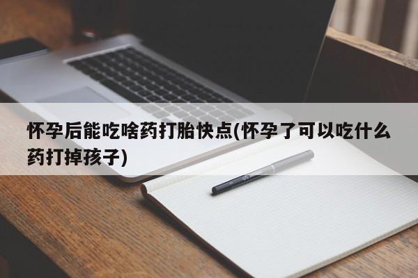 网上怎么购买打胎药联系方式怀孕后能吃啥药打胎快点(怀孕了可以吃什么药打掉孩子)