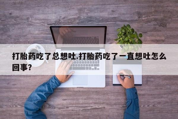 网上怎么购买打胎药联系方式打胎药吃了总想吐.打胎药吃了一直想吐怎么回事？