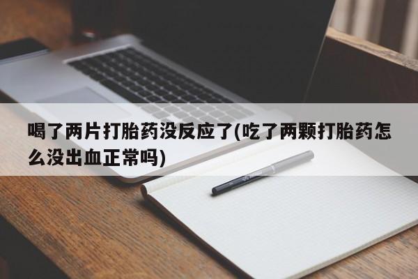 网上怎么购买打胎药联系方式喝了两片打胎药没反应了(吃了两颗打胎药怎么没出血正常吗)