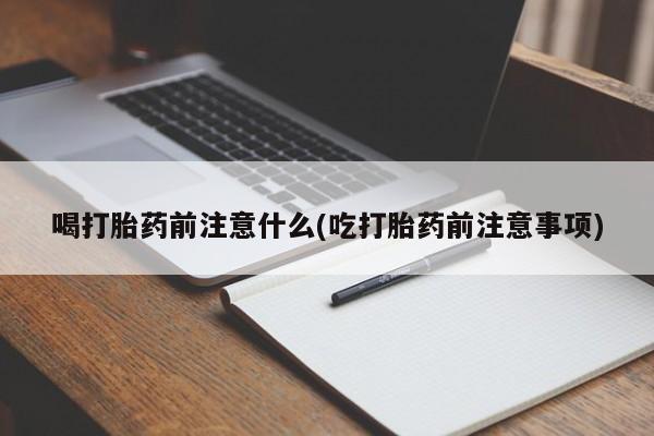 网上怎么购买打胎药联系方式喝打胎药前注意什么(吃打胎药前注意事项)