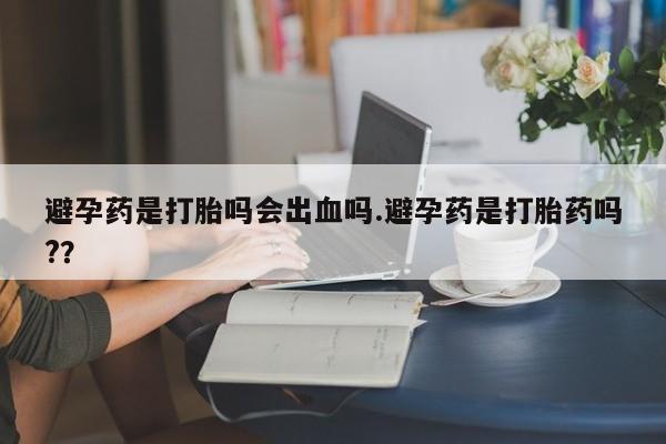 网上怎么购买打胎药联系方式避孕药是打胎吗会出血吗.避孕药是打胎药吗?？