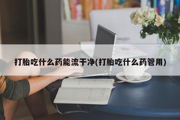 网上怎么购买打胎药联系方式打胎吃什么药能流干净(打胎吃什么药管用)