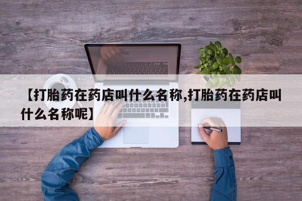 网上怎么购买打胎药联系方式【打胎药在药店叫什么名称,打胎药在药店叫什么名称呢】