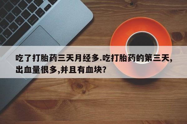 网上怎么购买打胎药联系方式吃了打胎药三天月经多.吃打胎药的第三天,出血量很多,并且有血块？