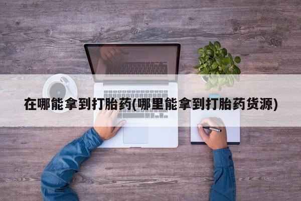 网上怎么购买打胎药联系方式在哪能拿到打胎药(哪里能拿到打胎药货源)