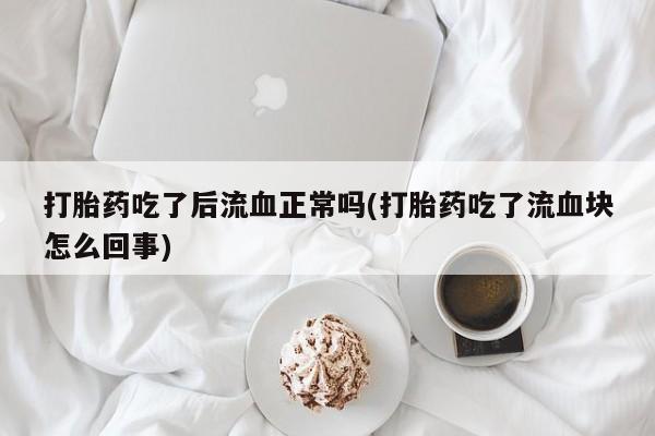 网上怎么购买打胎药联系方式打胎药吃了后流血正常吗(打胎药吃了流血块怎么回事)
