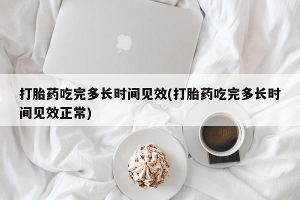 网上怎么购买打胎药联系方式打胎药吃完多长时间见效(打胎药吃完多长时间见效正常)