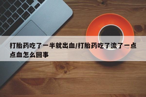网上怎么购买打胎药联系方式打胎药吃了一半就出血/打胎药吃了流了一点点血怎么回事