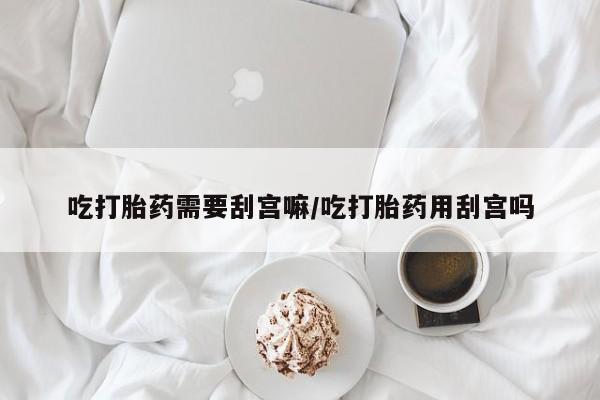 网上怎么购买打胎药联系方式吃打胎药需要刮宫嘛/吃打胎药用刮宫吗