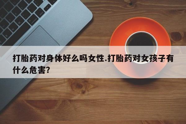 网上怎么购买打胎药联系方式打胎药对身体好么吗女性.打胎药对女孩子有什么危害？