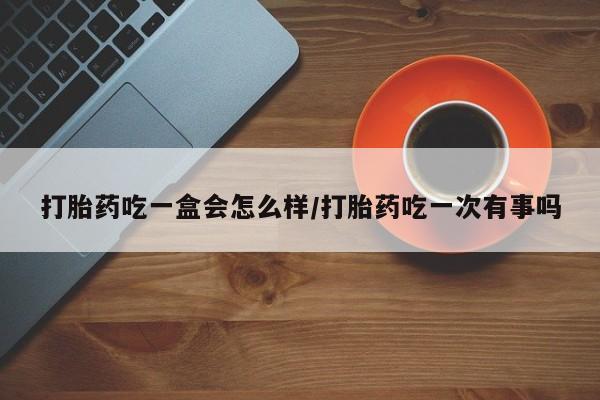 网上怎么购买打胎药联系方式打胎药吃一盒会怎么样/打胎药吃一次有事吗