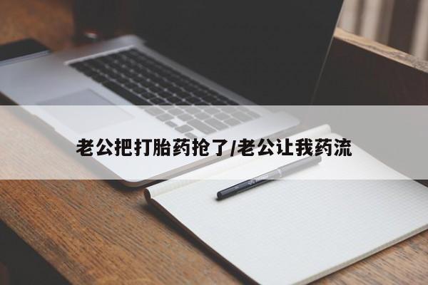 网上怎么购买打胎药联系方式老公把打胎药抢了/老公让我药流