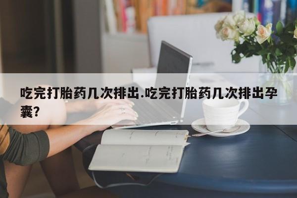 网上怎么购买打胎药联系方式吃完打胎药几次排出.吃完打胎药几次排出孕囊？