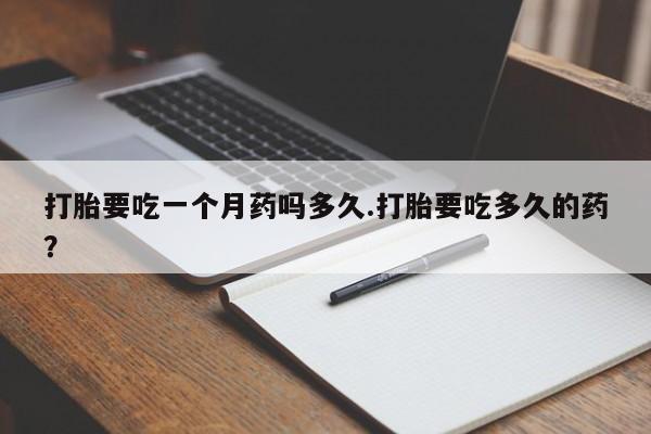 网上怎么购买打胎药联系方式打胎要吃一个月药吗多久.打胎要吃多久的药？