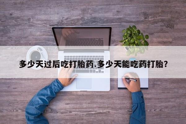 网上怎么购买打胎药联系方式多少天过后吃打胎药.多少天能吃药打胎？