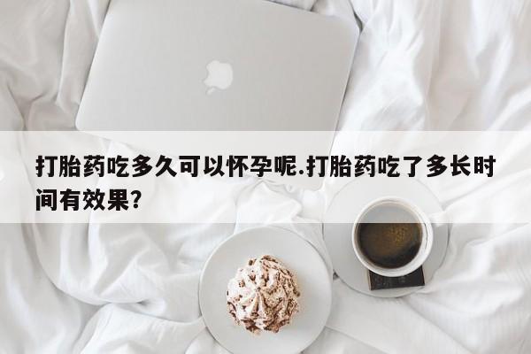 网上怎么购买打胎药联系方式打胎药吃多久可以怀孕呢.打胎药吃了多长时间有效果？