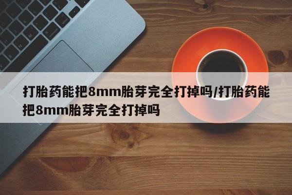 网上怎么购买打胎药联系方式打胎药能把8mm胎芽完全打掉吗/打胎药能把8mm胎芽完全打掉吗