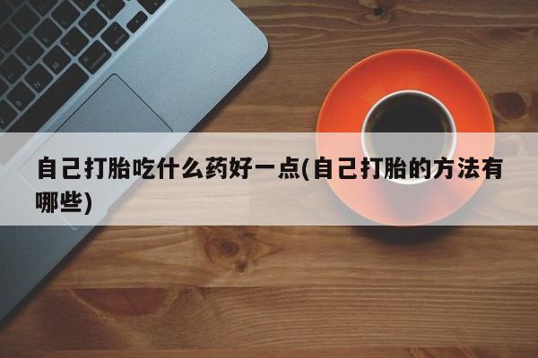 网上怎么购买打胎药联系方式自己打胎吃什么药好一点(自己打胎的方法有哪些)