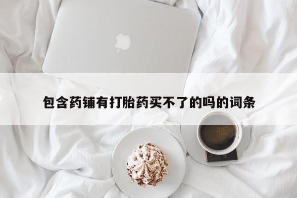 网上怎么购买打胎药联系方式包含药铺有打胎药买不了的吗的词条